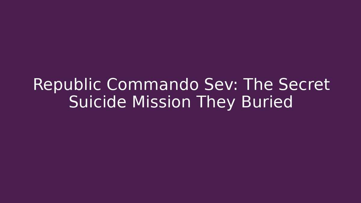 Republic Commando Sev: The Secret Suicide Mission They Buried
