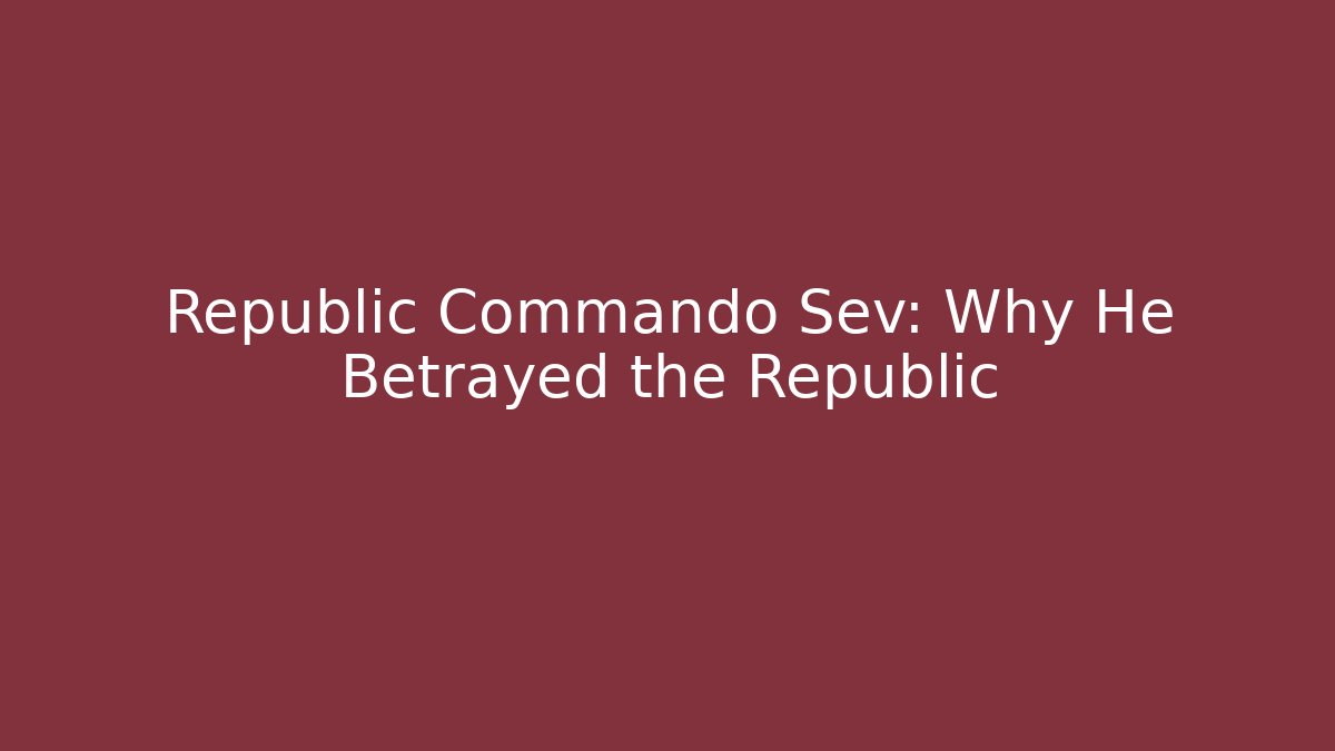 Republic Commando Sev: Why He Betrayed the Republic