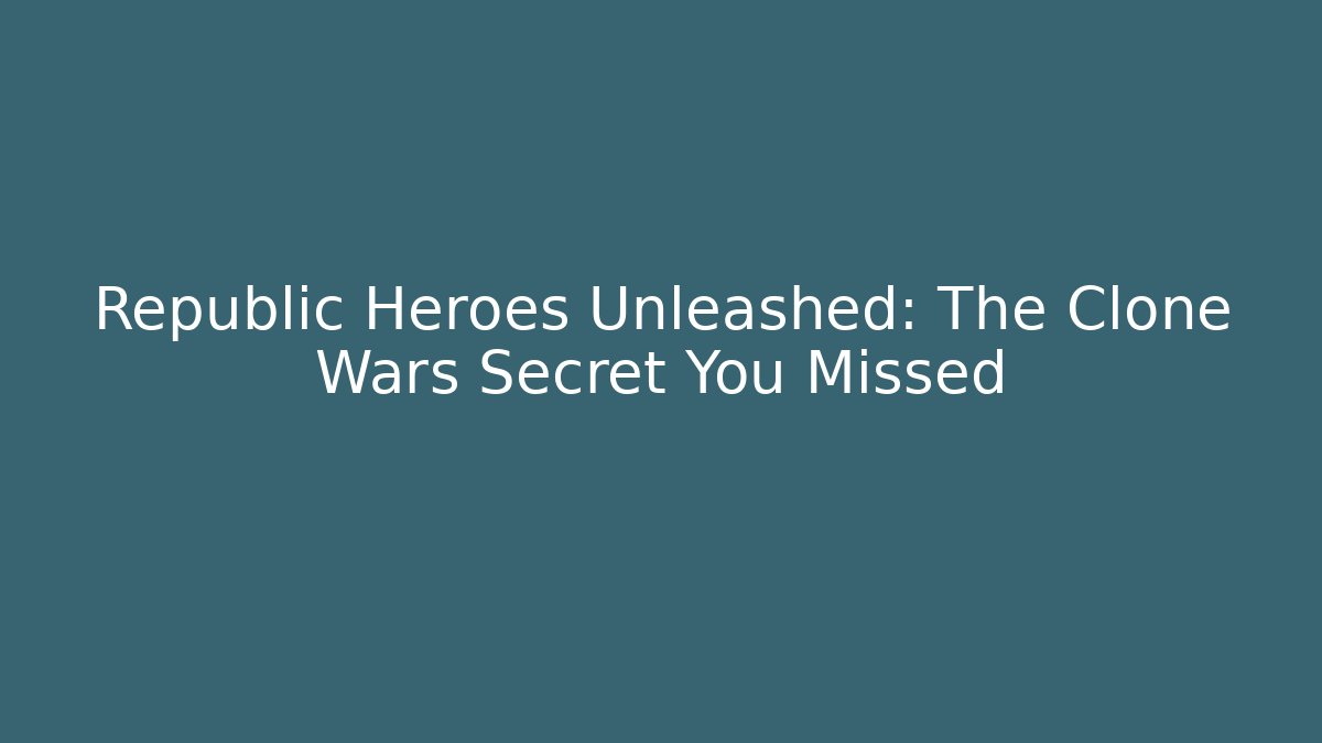 Republic Heroes Unleashed: The Clone Wars Secret You Missed