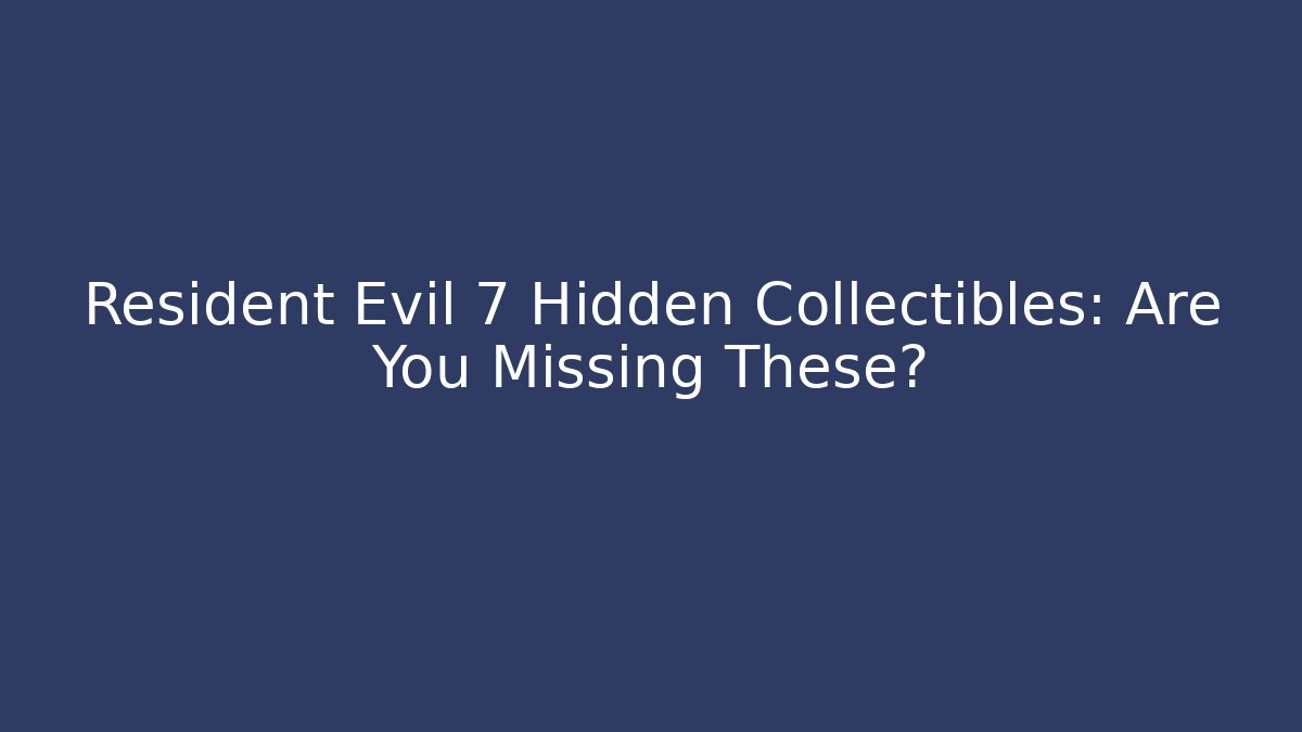 Resident Evil 7 Hidden Collectibles: Are You Missing These?