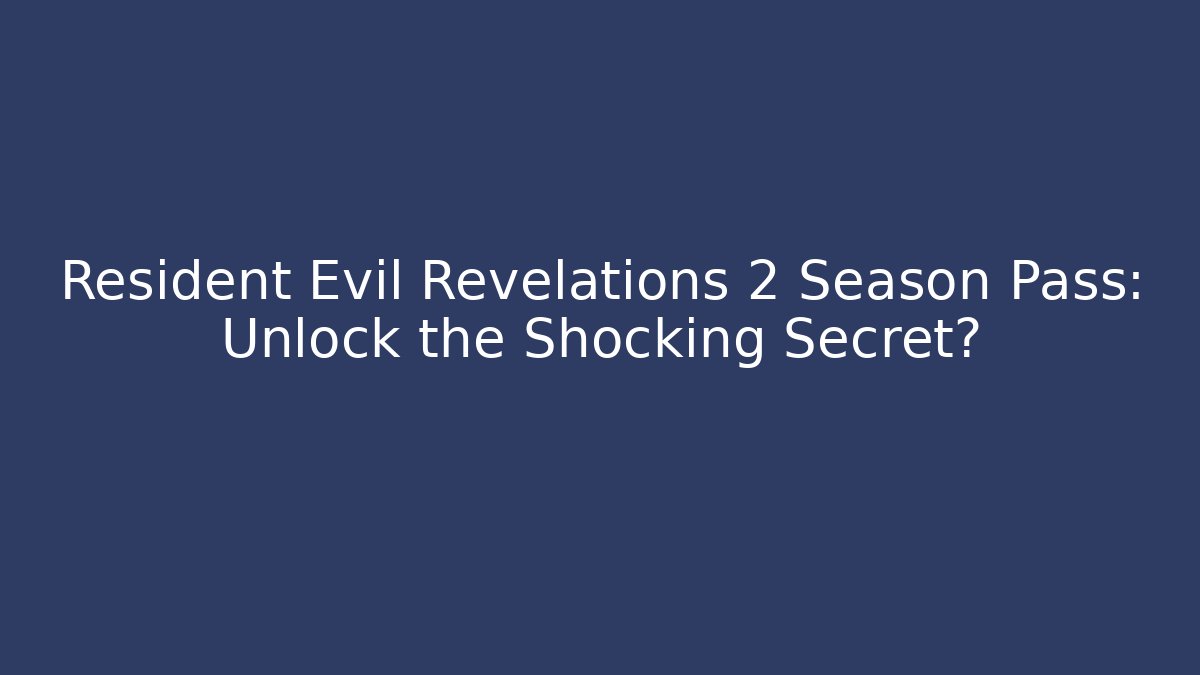 Resident Evil Revelations 2 Season Pass: Unlock the Shocking Secret?