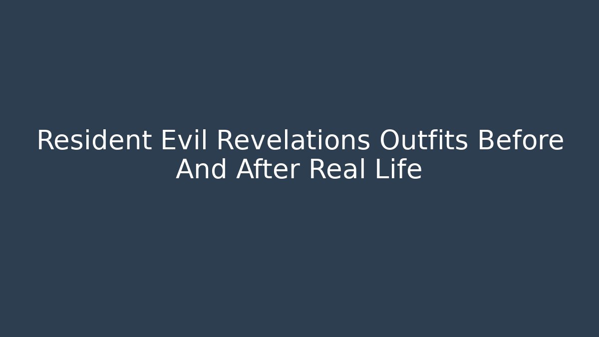 Resident Evil Revelations Outfits Before And After Real Life