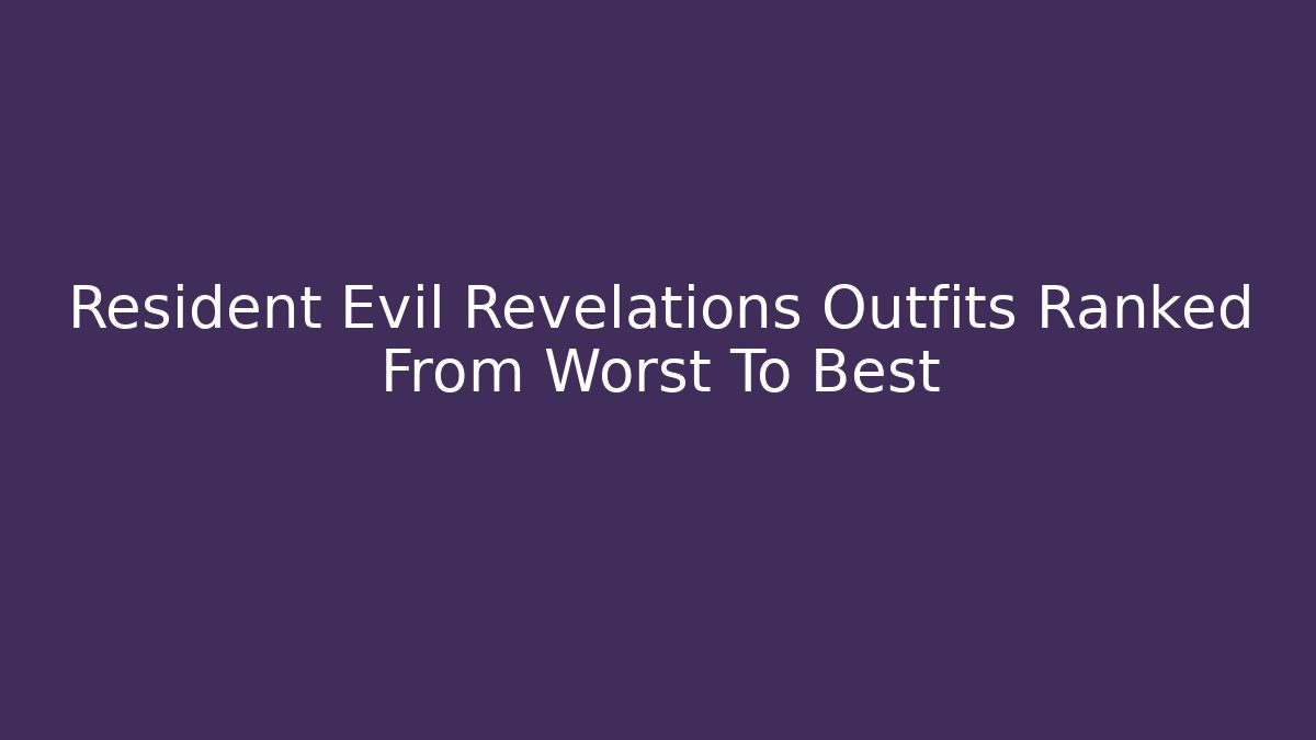 Resident Evil Revelations Outfits Ranked From Worst To Best