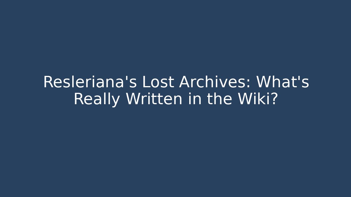 Resleriana's Lost Archives: What's Really Written in the Wiki?