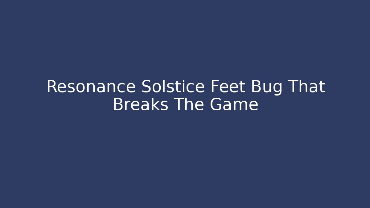 Resonance Solstice Feet Bug That Breaks The Game