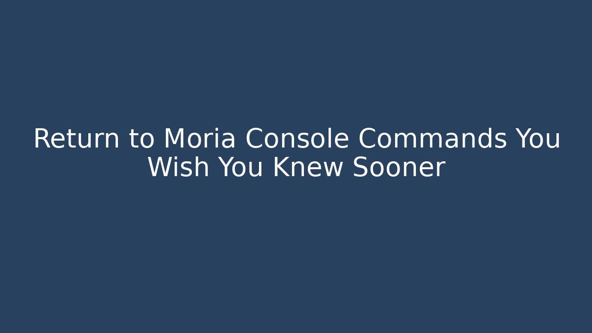 Return to Moria Console Commands You Wish You Knew Sooner