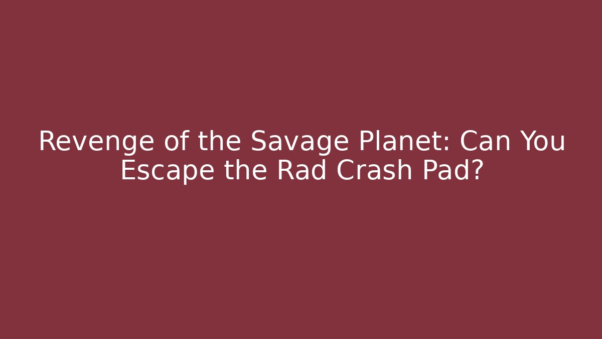 Revenge of the Savage Planet: Can You Escape the Rad Crash Pad?