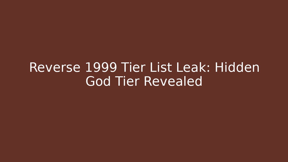 Reverse 1999 Tier List Leak: Hidden God Tier Revealed