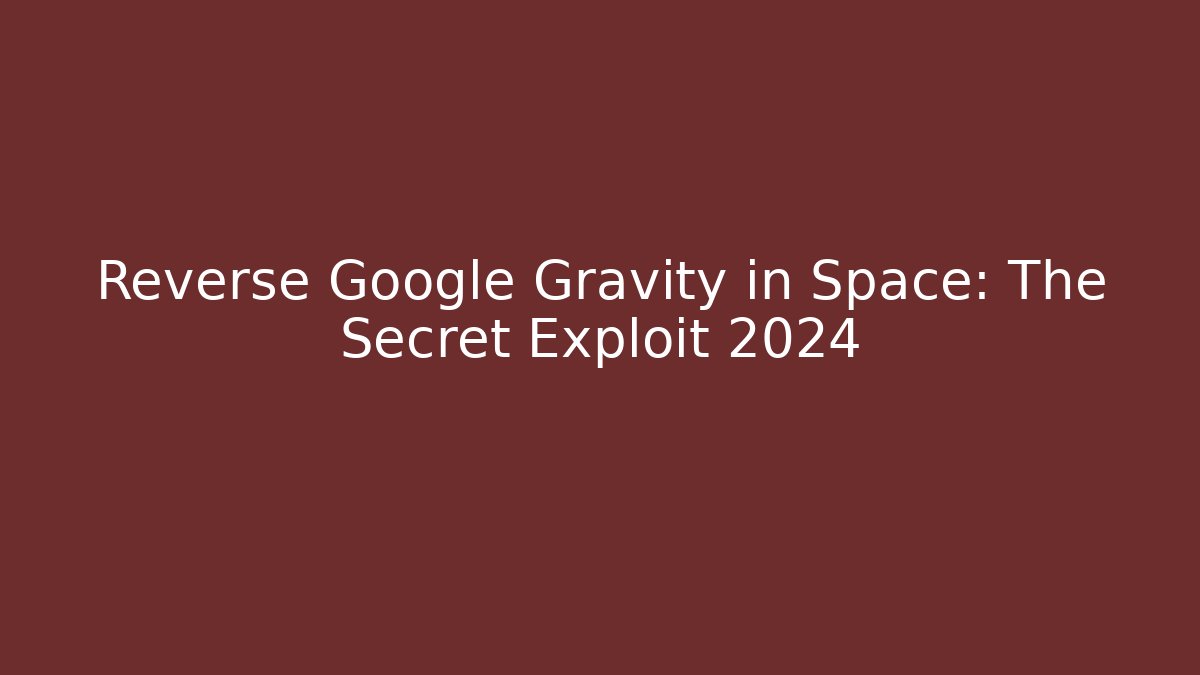 Reverse Google Gravity in Space: The Secret Exploit 2024 - Método de Aprovação
