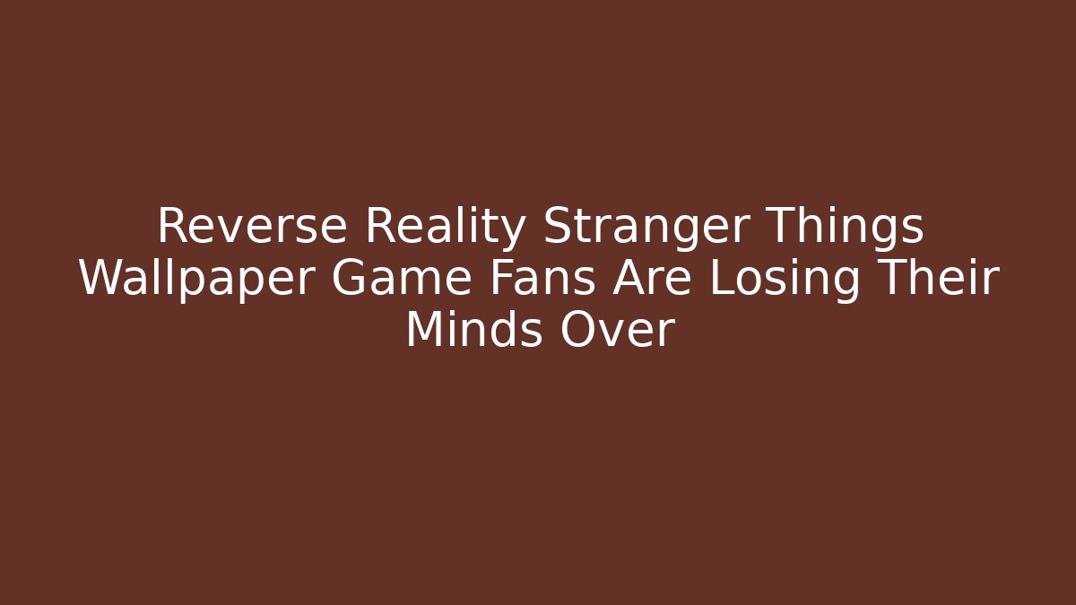 Reverse Reality Stranger Things Wallpaper Game Fans Are Losing Their Minds Over