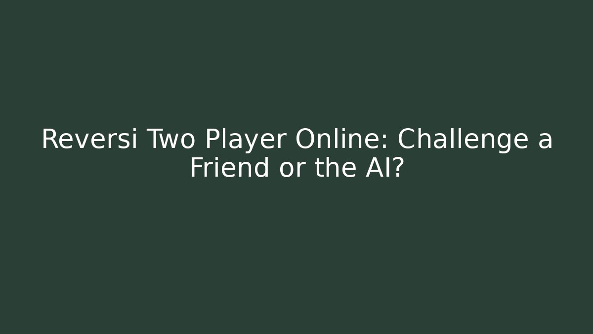 Reversi Two Player Online: Challenge a Friend or the AI?