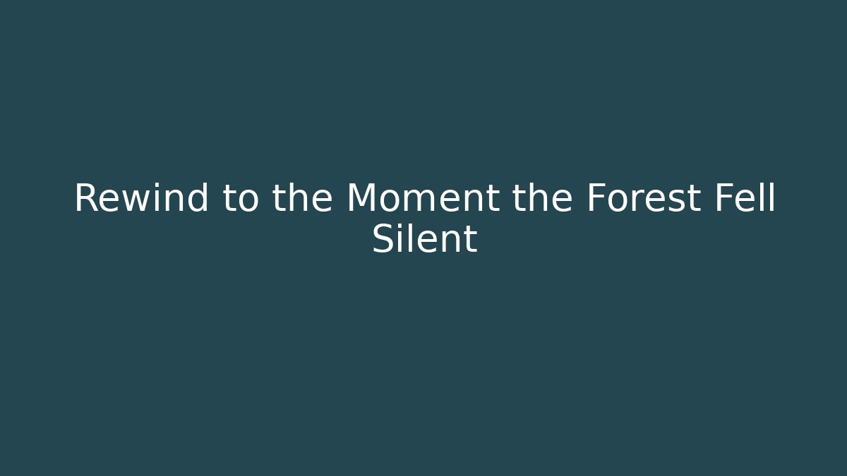 Rewind to the Moment the Forest Fell Silent
