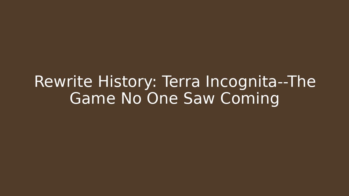 Rewrite History: Terra Incognita—The Game No One Saw Coming