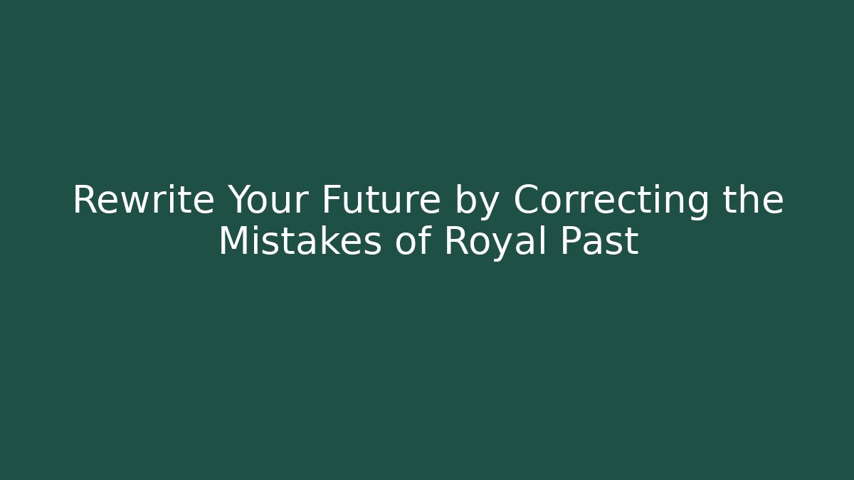 Rewrite Your Future by Correcting the Mistakes of Royal Past