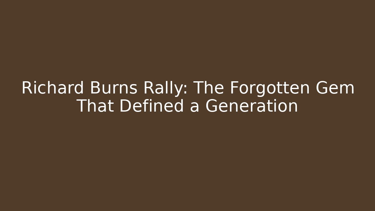 Richard Burns Rally: The Forgotten Gem That Defined a Generation