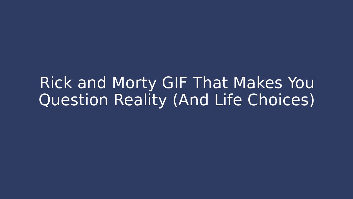 Rick and Morty GIF That Makes You Question Reality (And Life Choices)