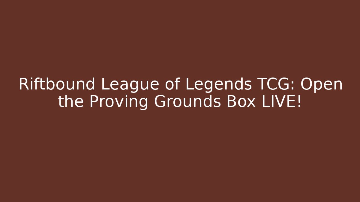 Riftbound League of Legends TCG: Open the Proving Grounds Box LIVE!
