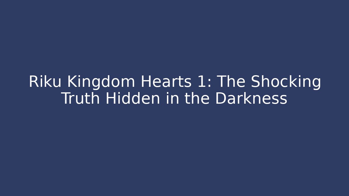 Riku Kingdom Hearts 1: The Shocking Truth Hidden in the Darkness
