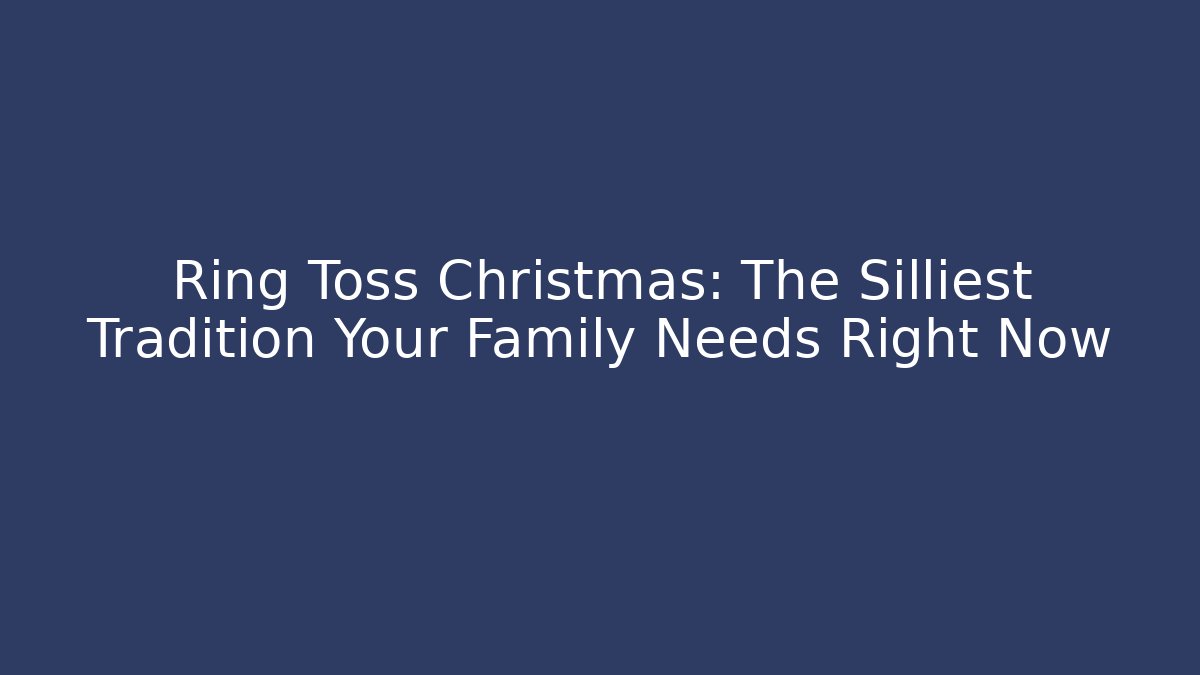 Ring Toss Christmas: The Silliest Tradition Your Family Needs Right Now