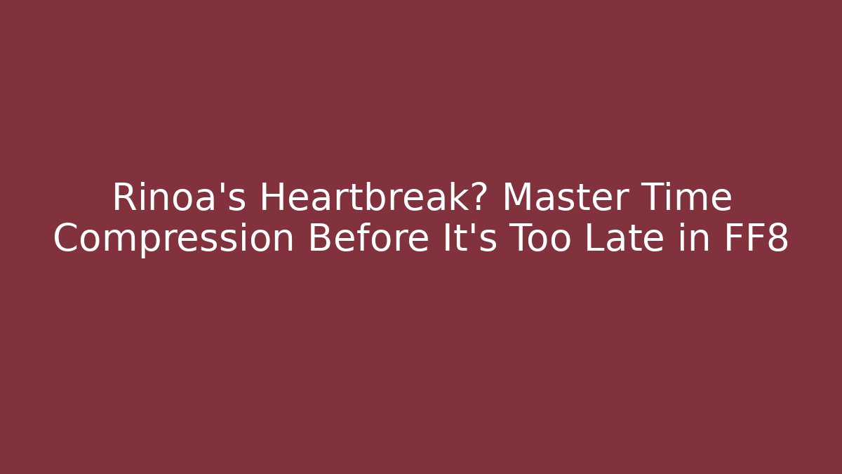 Rinoa's Heartbreak? Master Time Compression Before It's Too Late in FF8
