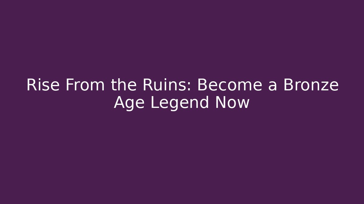 Rise From the Ruins: Become a Bronze Age Legend Now