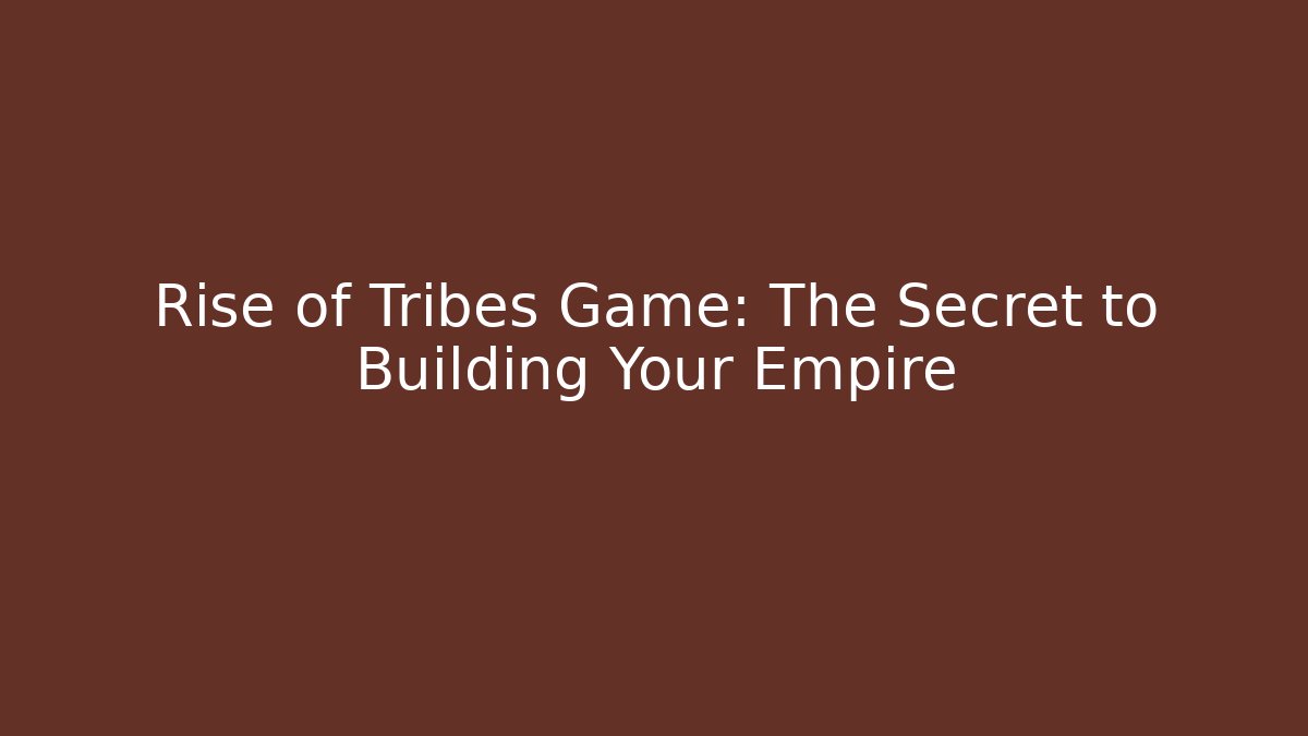 Rise of Tribes Game: The Secret to Building Your Empire