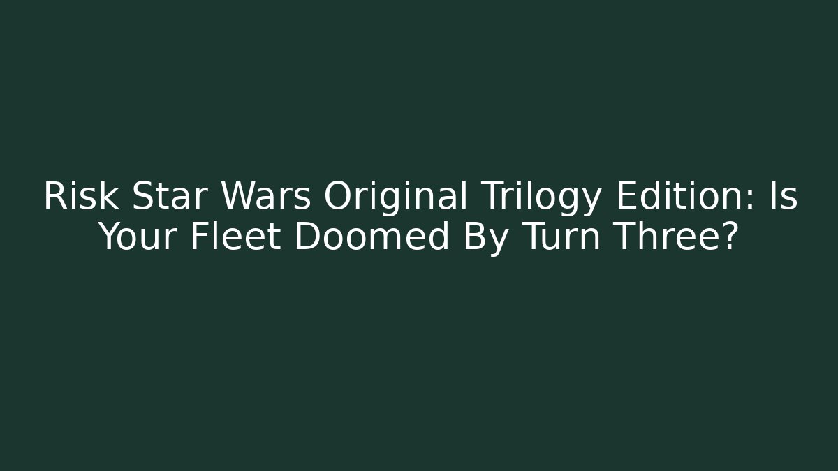 Risk Star Wars Original Trilogy Edition: Is Your Fleet Doomed By Turn Three?
