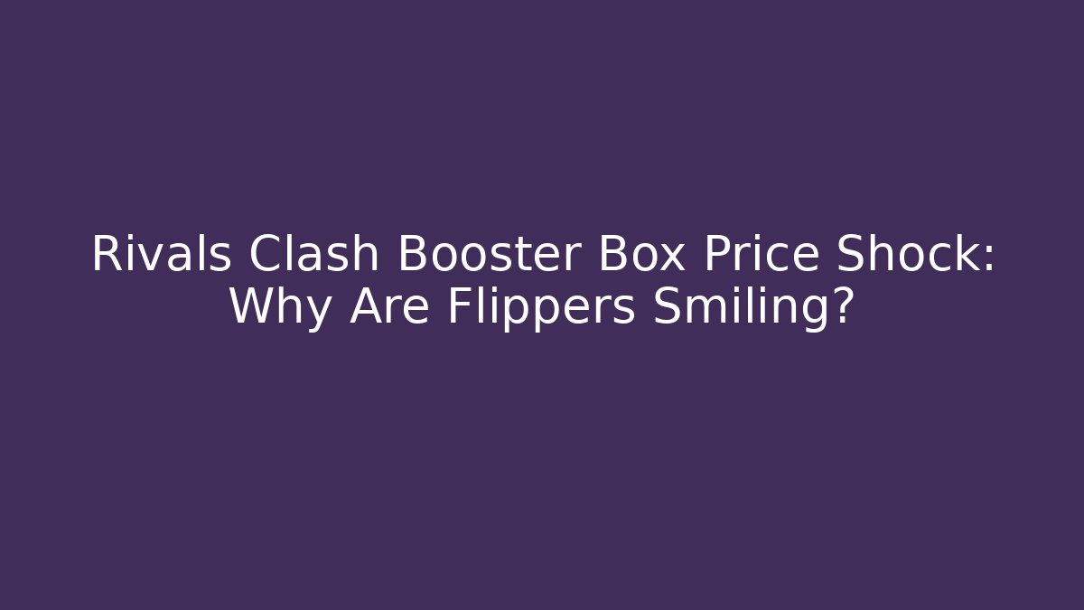 Rivals Clash Booster Box Price Shock: Why Are Flippers Smiling?