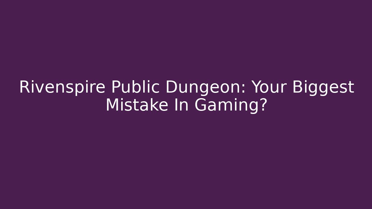 Rivenspire Public Dungeon: Your Biggest Mistake In Gaming?