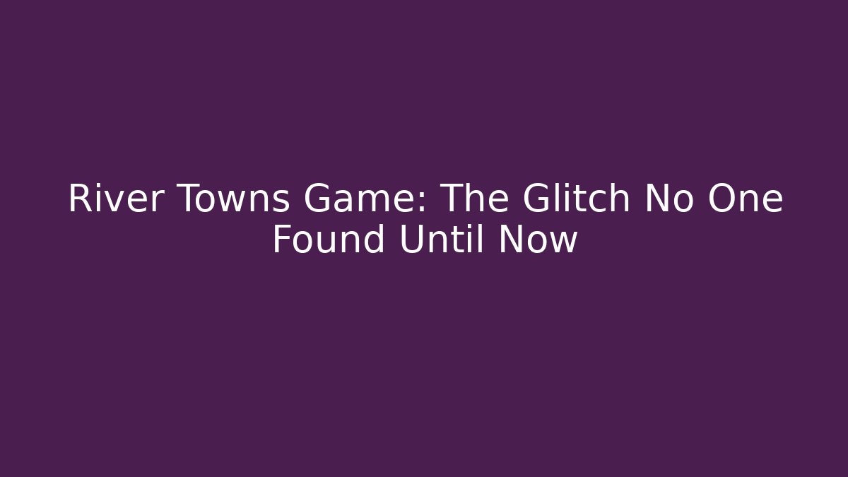 River Towns Game: The Glitch No One Found Until Now