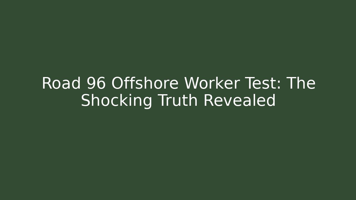 Road 96 Offshore Worker Test: The Shocking Truth Revealed