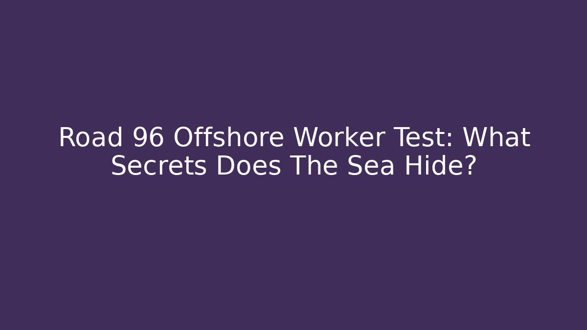 Road 96 Offshore Worker Test: What Secrets Does The Sea Hide?