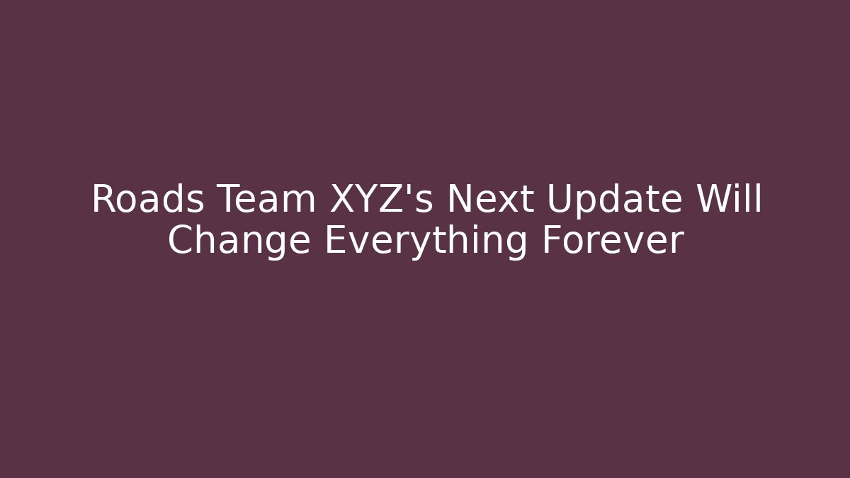 Roads Team XYZ's Next Update Will Change Everything Forever