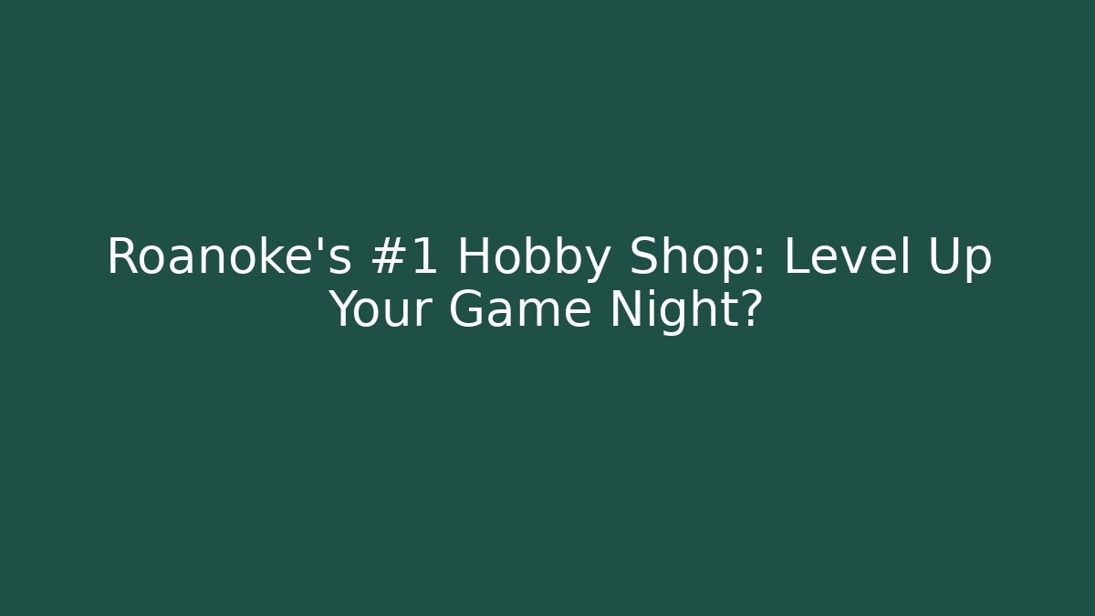Roanoke's #1 Hobby Shop: Level Up Your Game Night?