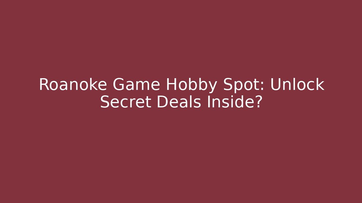 Roanoke Game Hobby Spot: Unlock Secret Deals Inside?