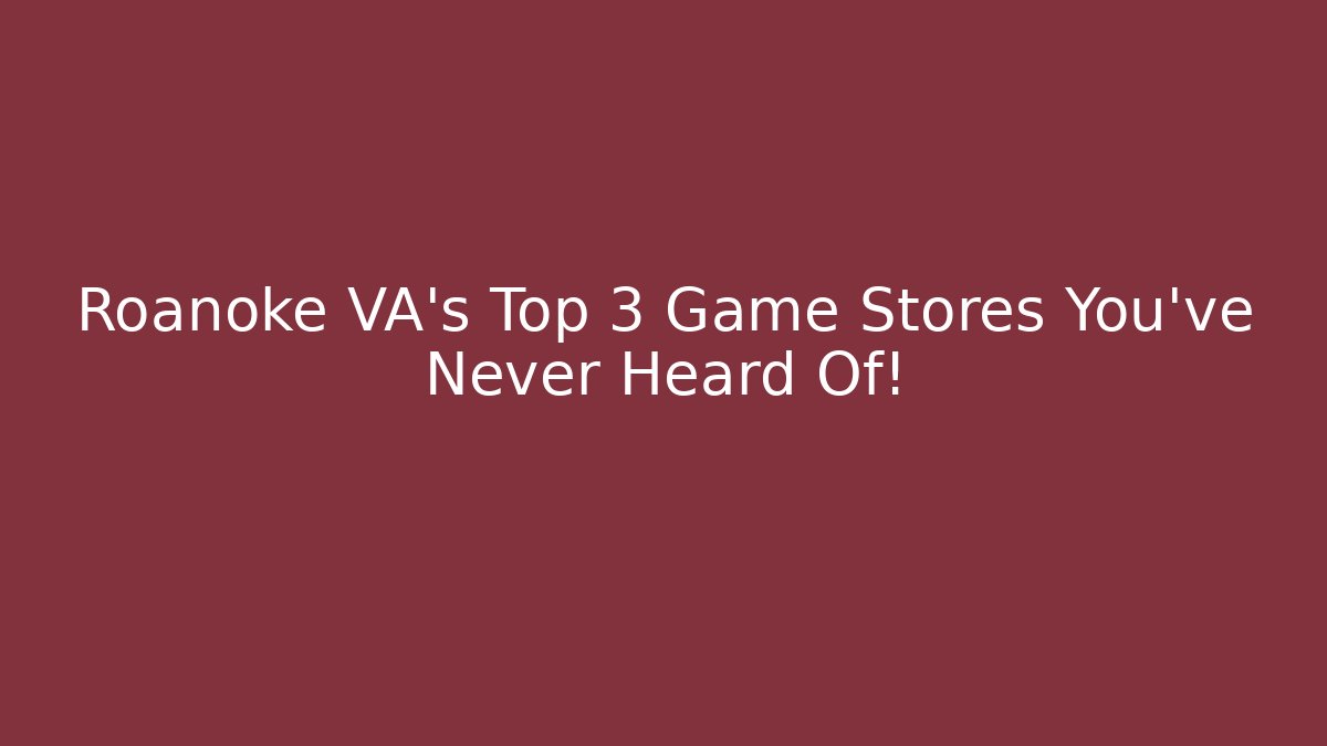 Roanoke VA's Top 3 Game Stores You've Never Heard Of!