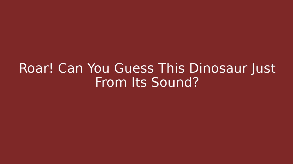 Roar! Can You Guess This Dinosaur Just From Its Sound?