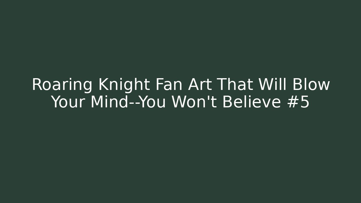 Roaring Knight Fan Art That Will Blow Your Mind—You Won't Believe #5