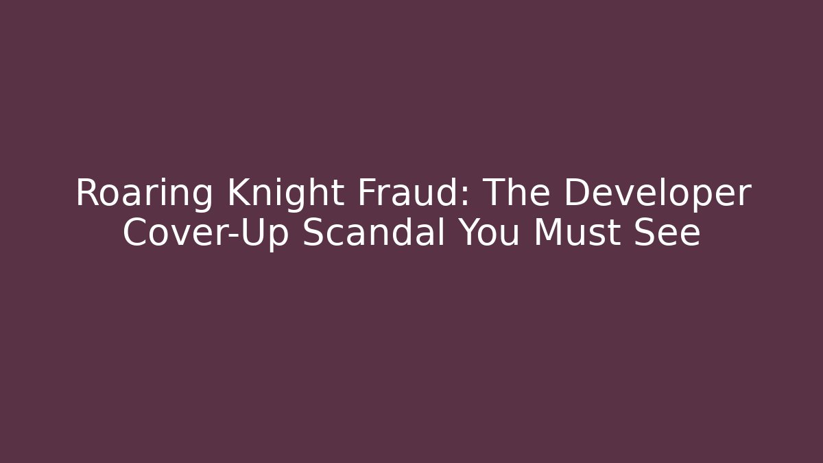 Roaring Knight Fraud: The Developer Cover-Up Scandal You Must See