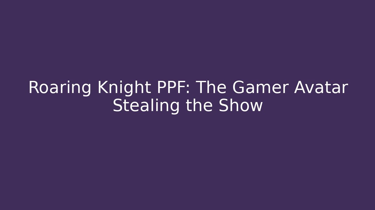 Roaring Knight PPF: The Gamer Avatar Stealing the Show