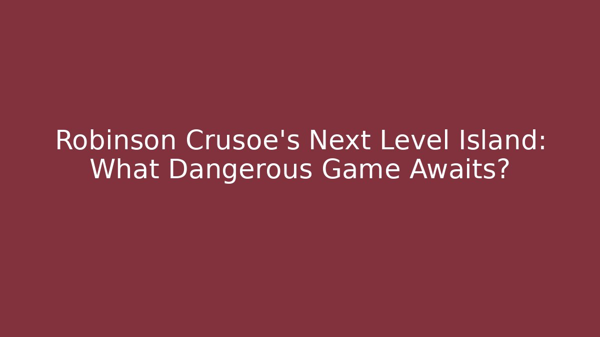 Robinson Crusoe's Next Level Island: What Dangerous Game Awaits?