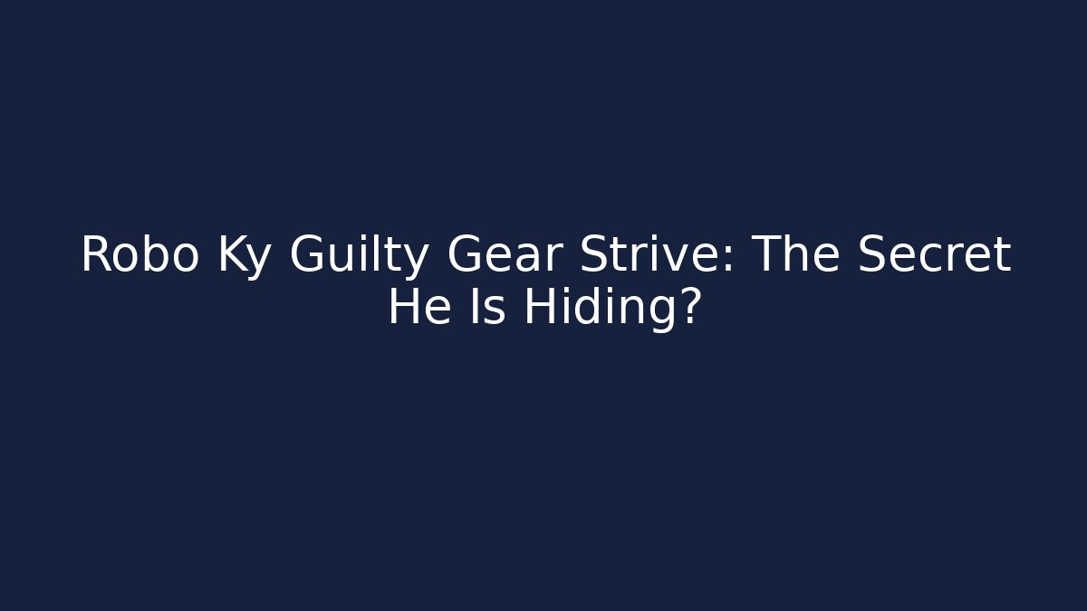 Robo Ky Guilty Gear Strive: The Secret He Is Hiding?