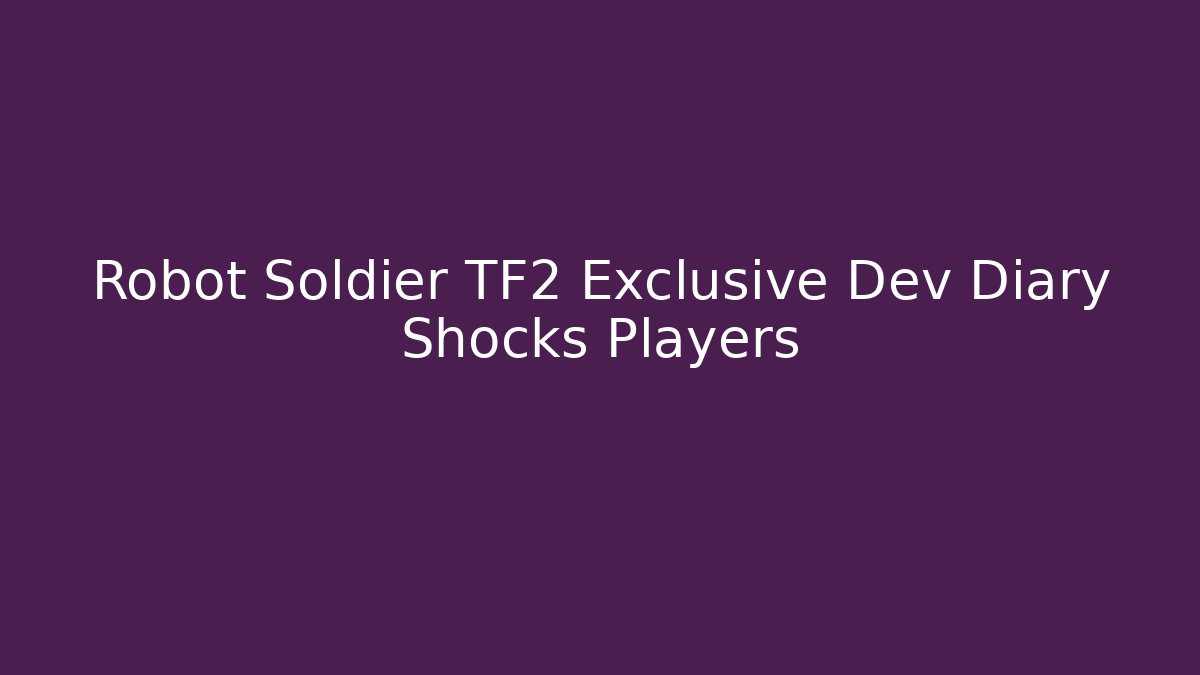 Robot Soldier TF2 Exclusive Dev Diary Shocks Players