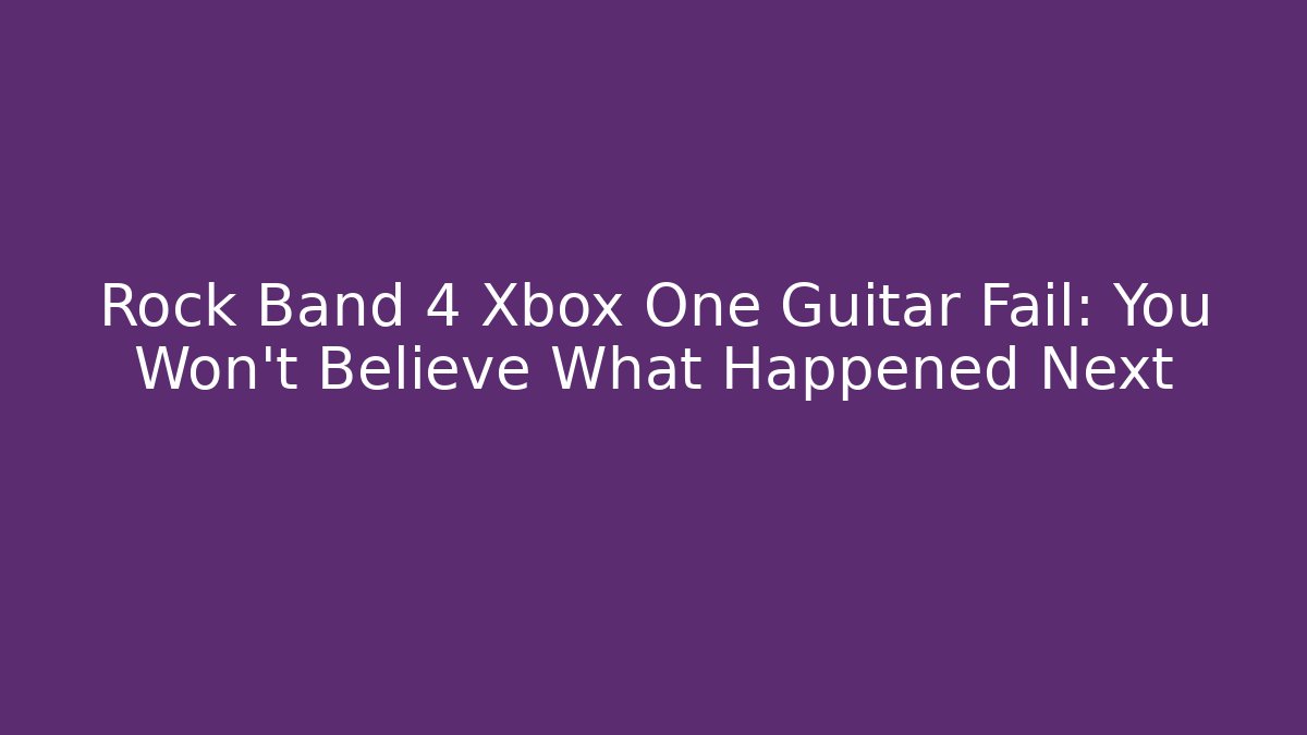 Rock Band 4 Xbox One Guitar Fail: You Won't Believe What Happened Next