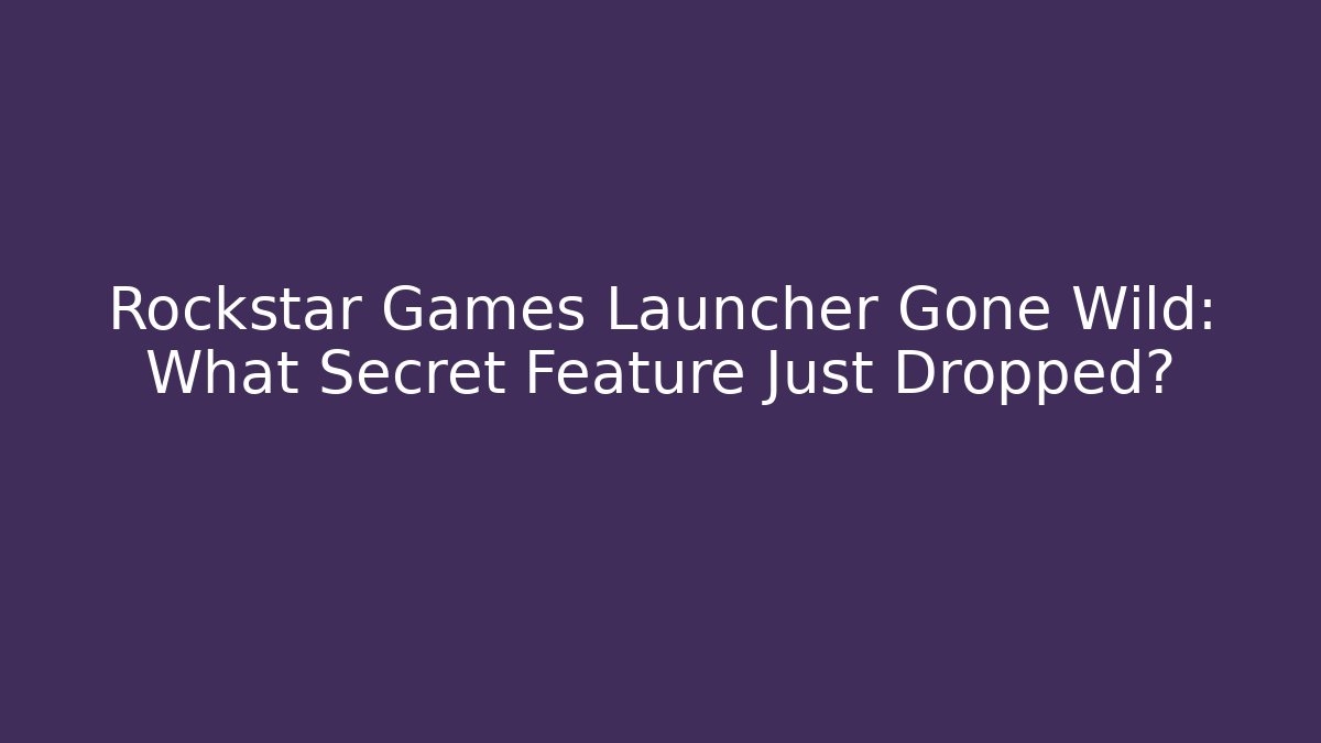Rockstar Games Launcher Gone Wild: What Secret Feature Just Dropped?
