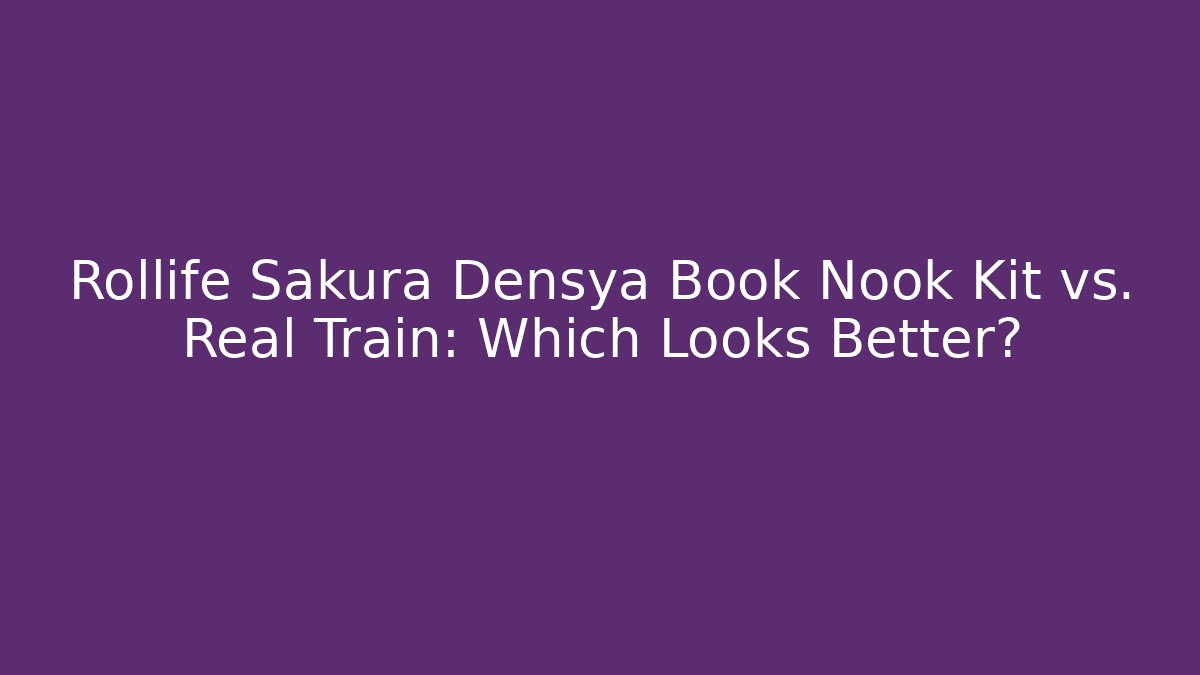 Rollife Sakura Densya Book Nook Kit vs. Real Train: Which Looks Better?