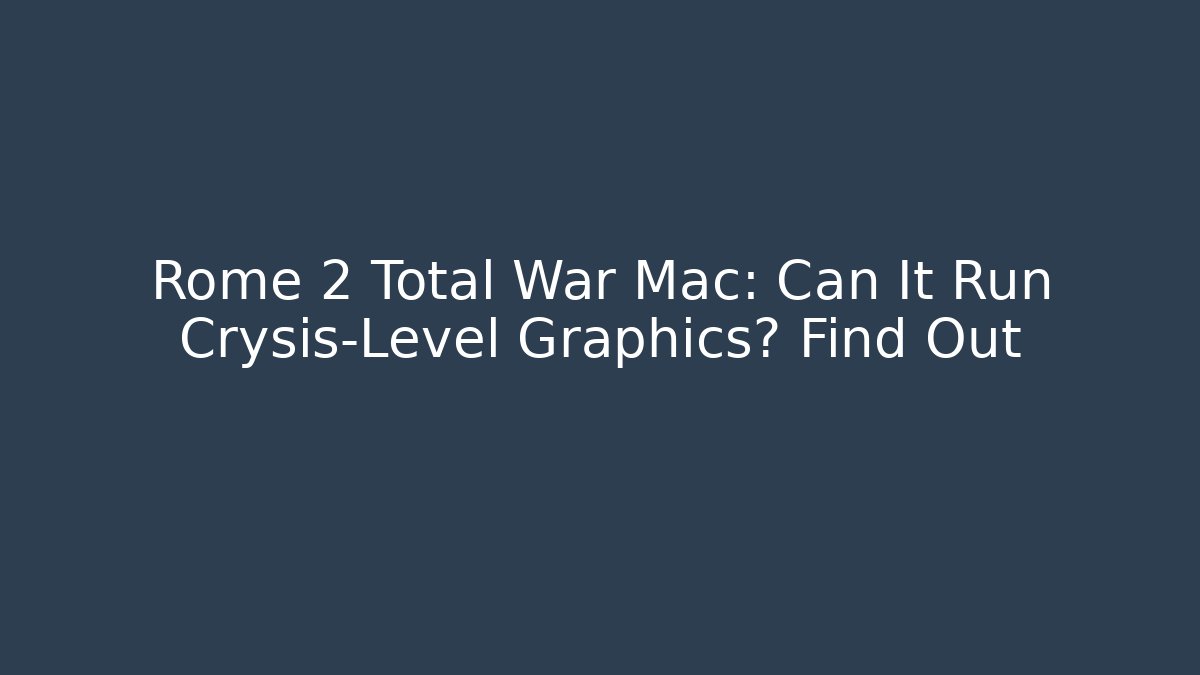 Rome 2 Total War Mac: Can It Run Crysis-Level Graphics? Find Out