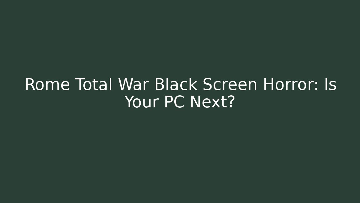 Rome Total War Black Screen Horror: Is Your PC Next?