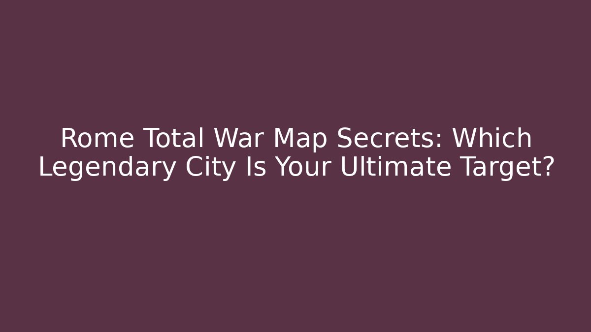 Rome Total War Map Secrets: Which Legendary City Is Your Ultimate Target?