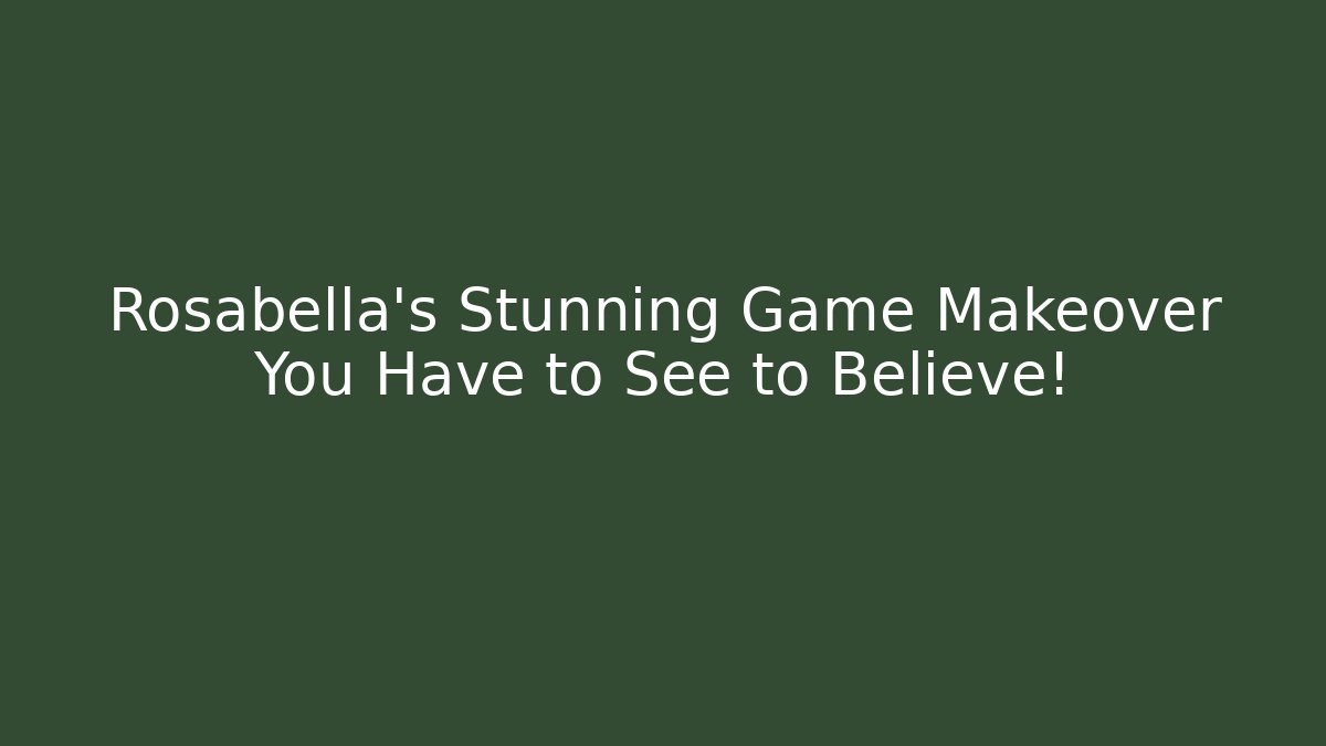 Rosabella’s Stunning Game Makeover You Have to See to Believe!
